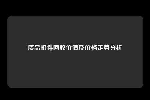 废品扣件回收价值及价格走势分析