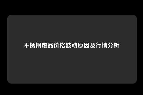 不锈钢废品价格波动原因及行情分析