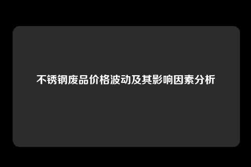 不锈钢废品价格波动及其影响因素分析