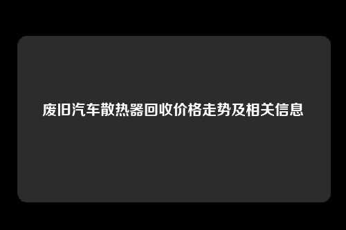 废旧汽车散热器回收价格走势及相关信息