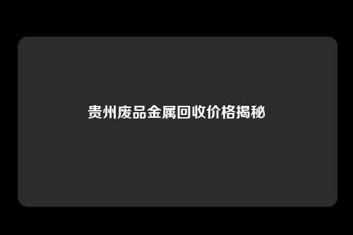 贵州废品金属回收价格揭秘