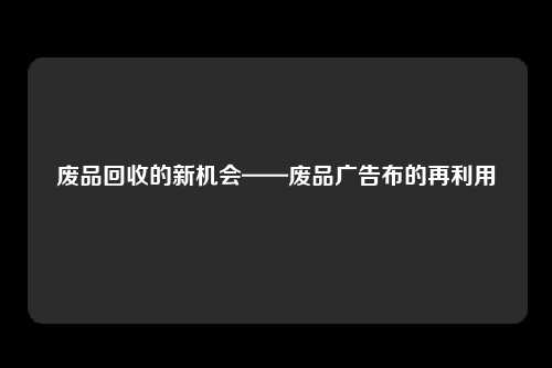 废品回收的新机会——废品广告布的再利用