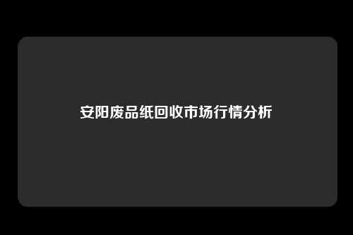 安阳废品纸回收市场行情分析