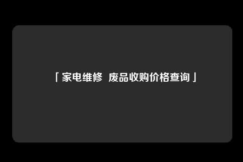 「家电维修  废品收购价格查询」