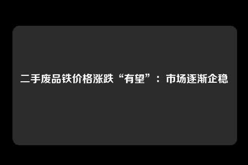 二手废品铁价格涨跌“有望”：市场逐渐企稳