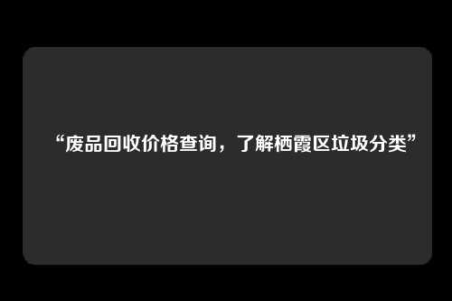 “废品回收价格查询，了解栖霞区垃圾分类”