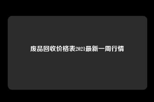 废品回收价格表2021最新一周行情