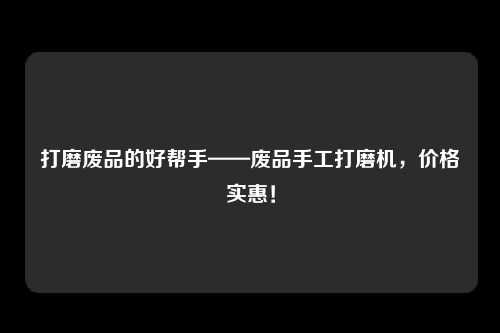 打磨废品的好帮手——废品手工打磨机，价格实惠！