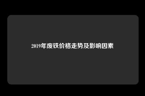 2019年废铁价格走势及影响因素