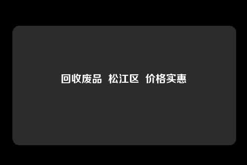 回收废品  松江区  价格实惠