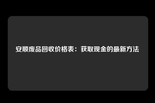 安顺废品回收价格表：获取现金的最新方法