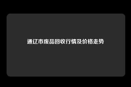 通辽市废品回收行情及价格走势