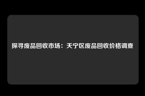 探寻废品回收市场：天宁区废品回收价格调查