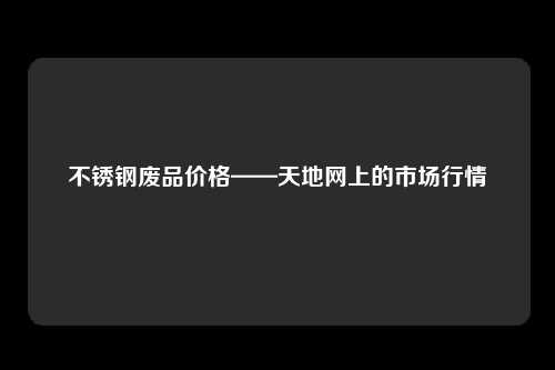 不锈钢废品价格——天地网上的市场行情