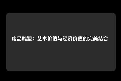 废品雕塑：艺术价值与经济价值的完美结合 