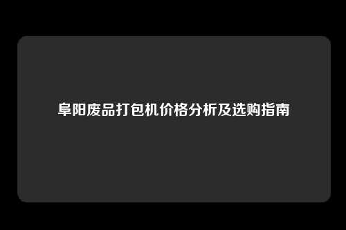 阜阳废品打包机价格分析及选购指南