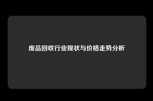 废品回收行业现状与价格走势分析