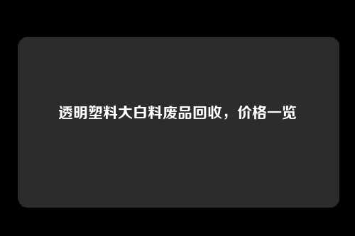 透明塑料大白料废品回收，价格一览