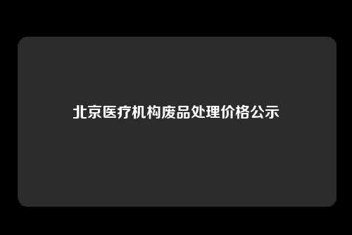 北京医疗机构废品处理价格公示