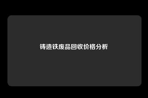 铸造铁废品回收价格分析