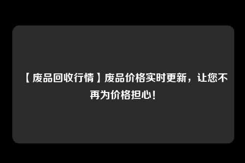 【废品回收行情】废品价格实时更新，让您不再为价格担心！