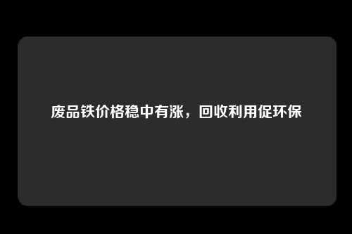 废品铁价格稳中有涨，回收利用促环保