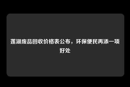 莲湖废品回收价格表公布，环保便民再添一项好处