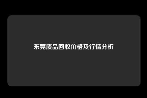 东莞废品回收价格及行情分析