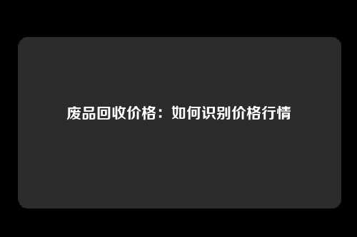 废品回收价格：如何识别价格行情