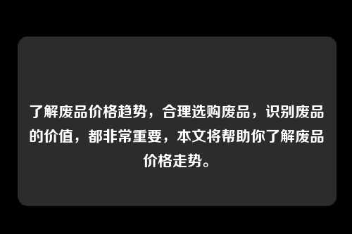 了解废品价格趋势，合理选购废品，识别废品的价值，都非常重要，本文将帮助你了解废品价格走势。