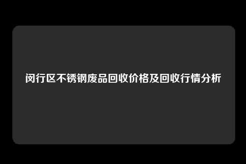 闵行区不锈钢废品回收价格及回收行情分析