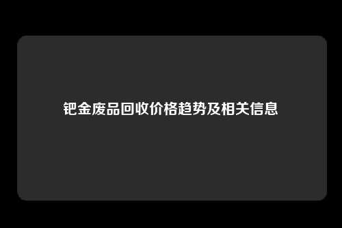 钯金废品回收价格趋势及相关信息