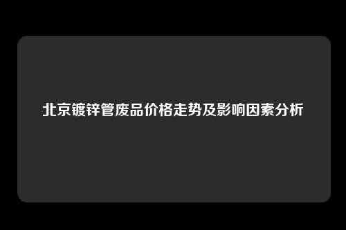 北京镀锌管废品价格走势及影响因素分析