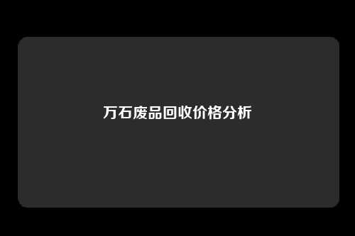 万石废品回收价格分析