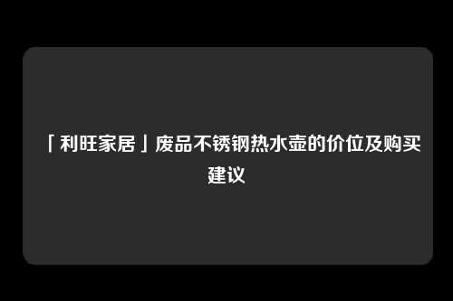 「利旺家居」废品不锈钢热水壶的价位及购买建议