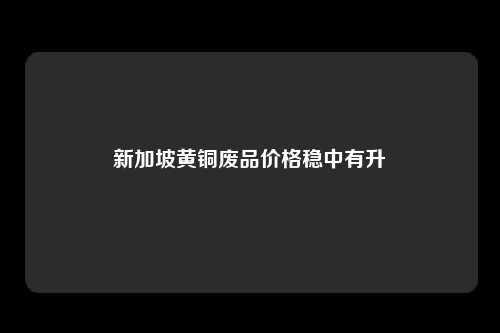 新加坡黄铜废品价格稳中有升