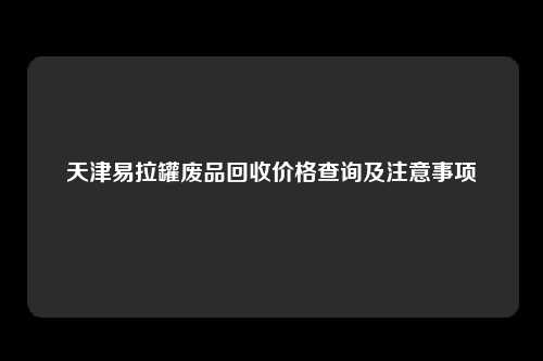 天津易拉罐废品回收价格查询及注意事项