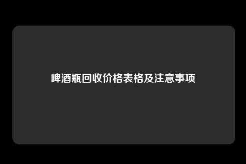 啤酒瓶回收价格表格及注意事项