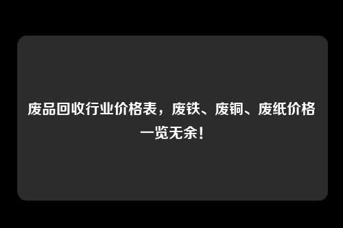 废品回收行业价格表，废铁、废铜、废纸价格一览无余！