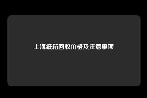 上海纸箱回收价格及注意事项