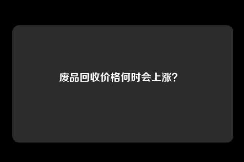 废品回收价格何时会上涨？ 