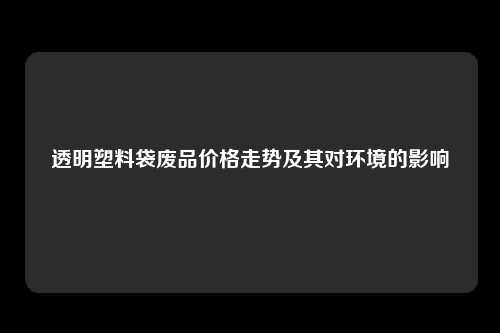 透明塑料袋废品价格走势及其对环境的影响