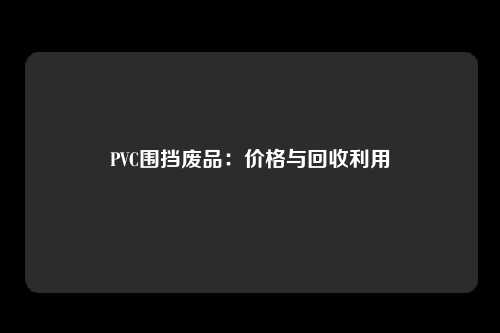 PVC围挡废品：价格与回收利用