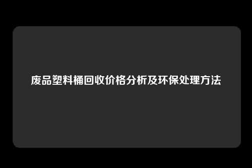 废品塑料桶回收价格分析及环保处理方法