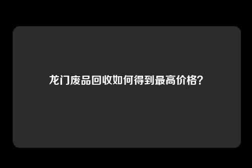 龙门废品回收如何得到最高价格？