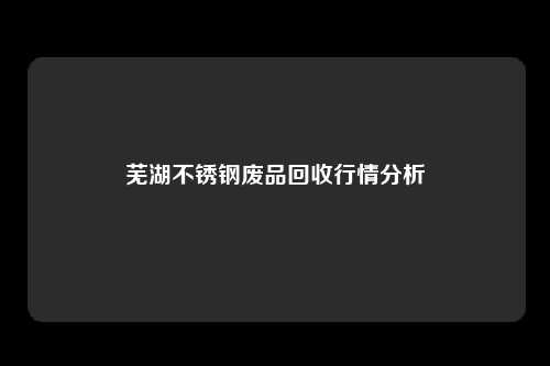 芜湖不锈钢废品回收行情分析