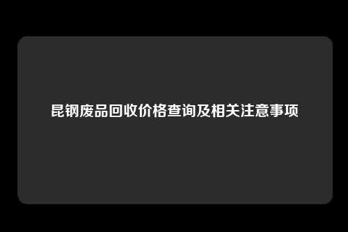 昆钢废品回收价格查询及相关注意事项