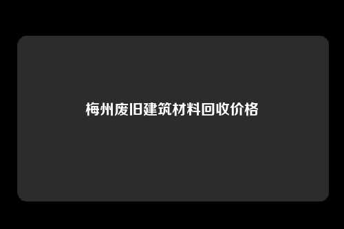 梅州废旧建筑材料回收价格