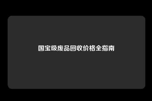 国宝级废品回收价格全指南