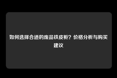 如何选择合适的废品铁皮柜？价格分析与购买建议